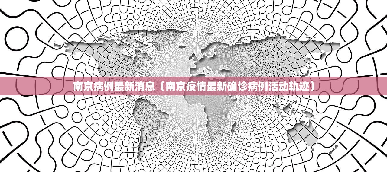 南京病例最新消息（南京疫情最新确诊病例活动轨迹）