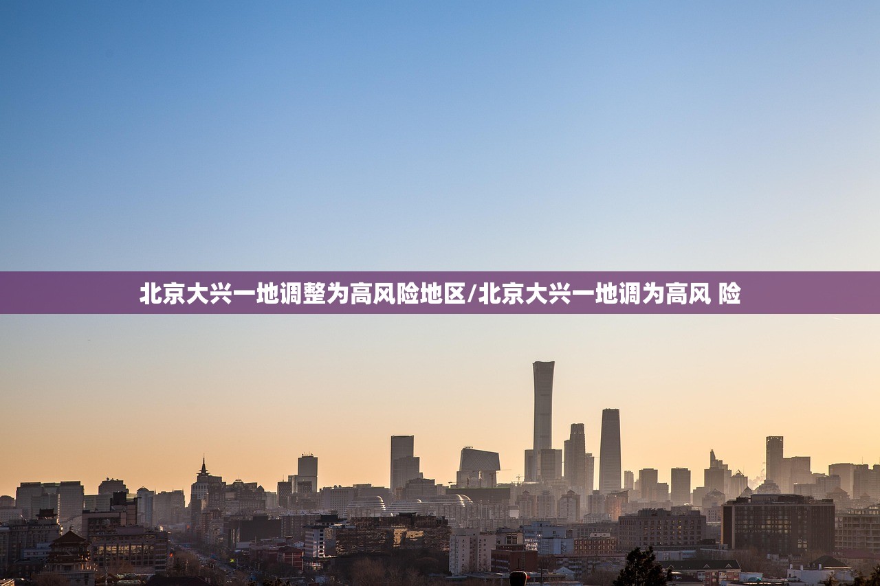 北京大兴一地调整为高风险地区/北京大兴一地调为高风 险