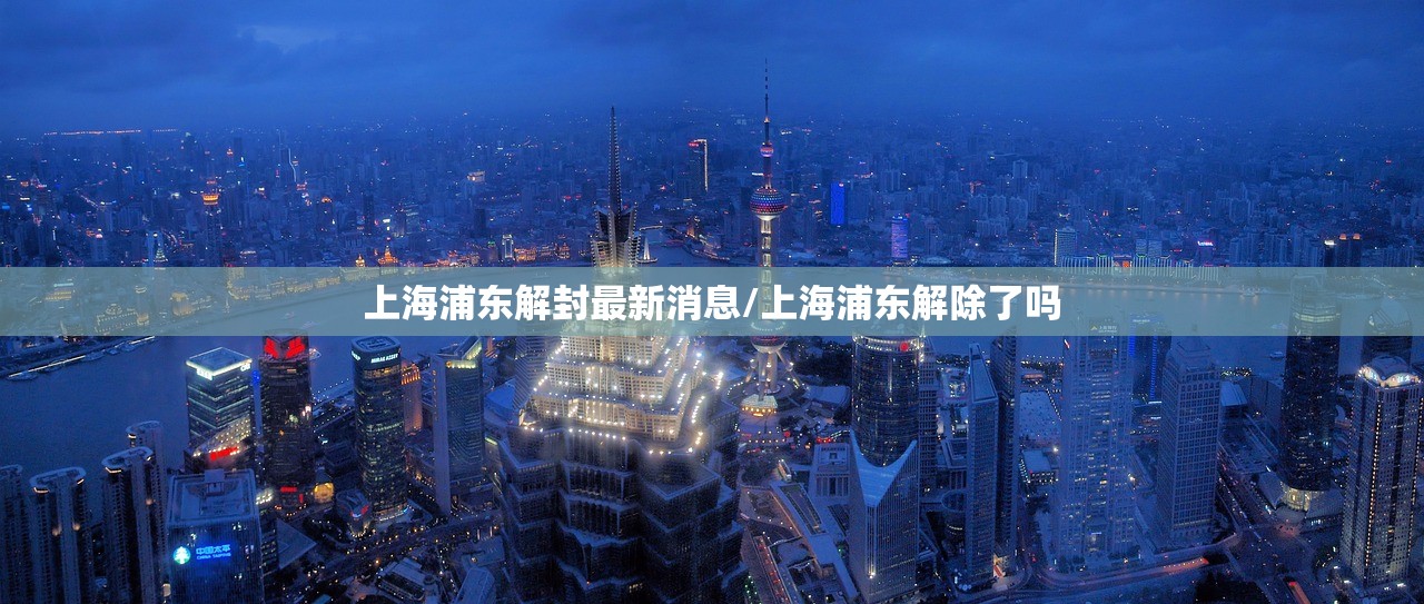上海浦东解封最新消息/上海浦东解除了吗