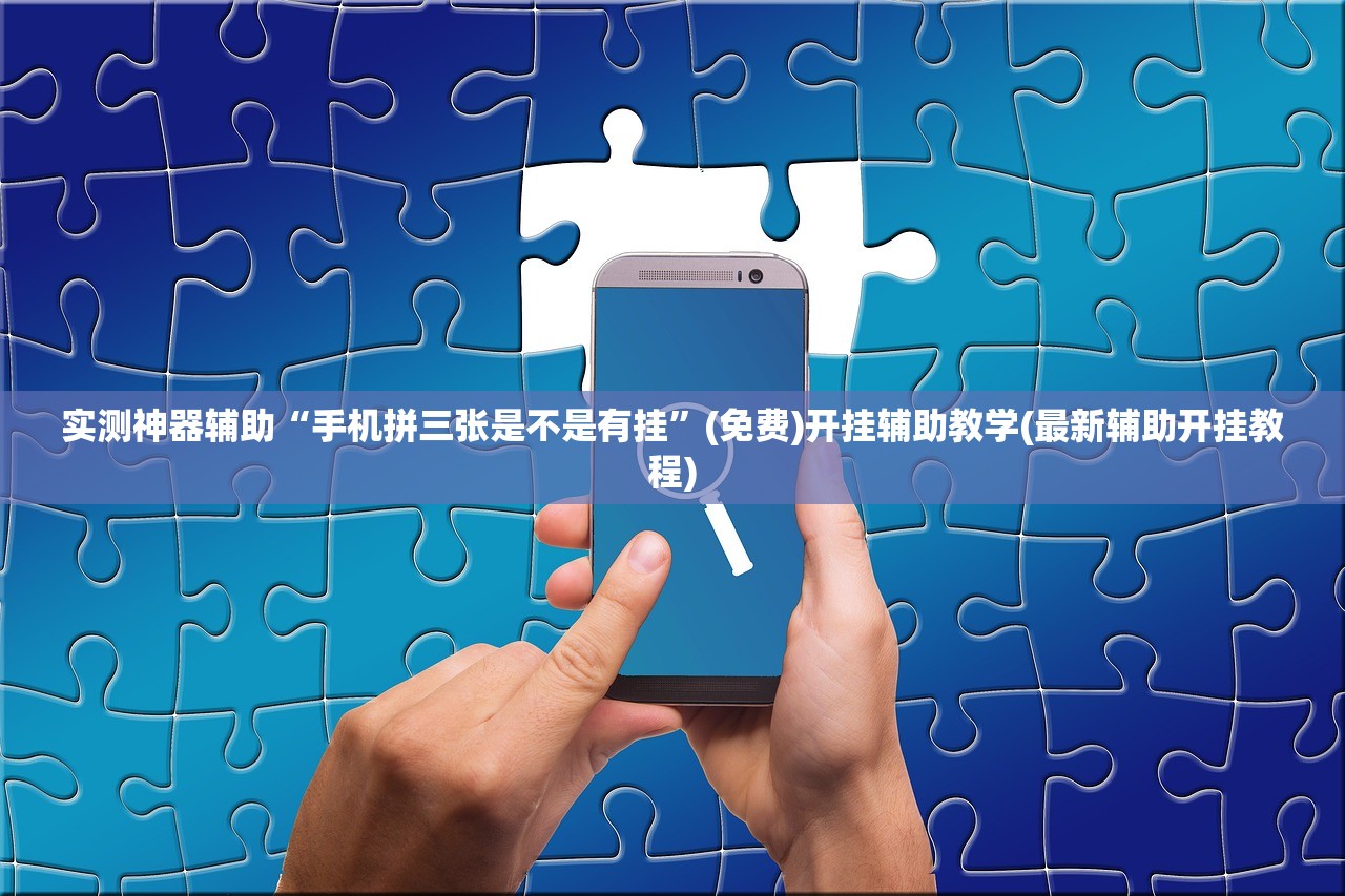 实测神器辅助“手机拼三张是不是有挂”(免费)开挂辅助教学(最新辅助开挂教程)