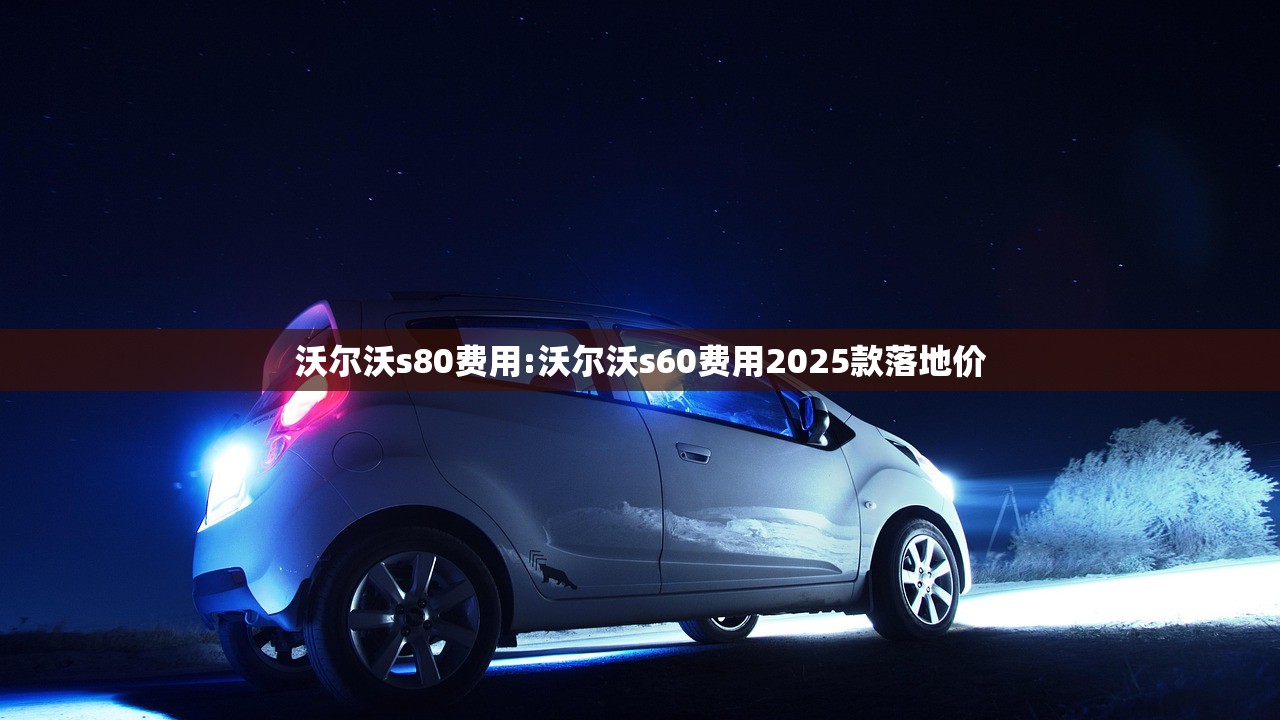 沃尔沃s80费用:沃尔沃s60费用2025款落地价