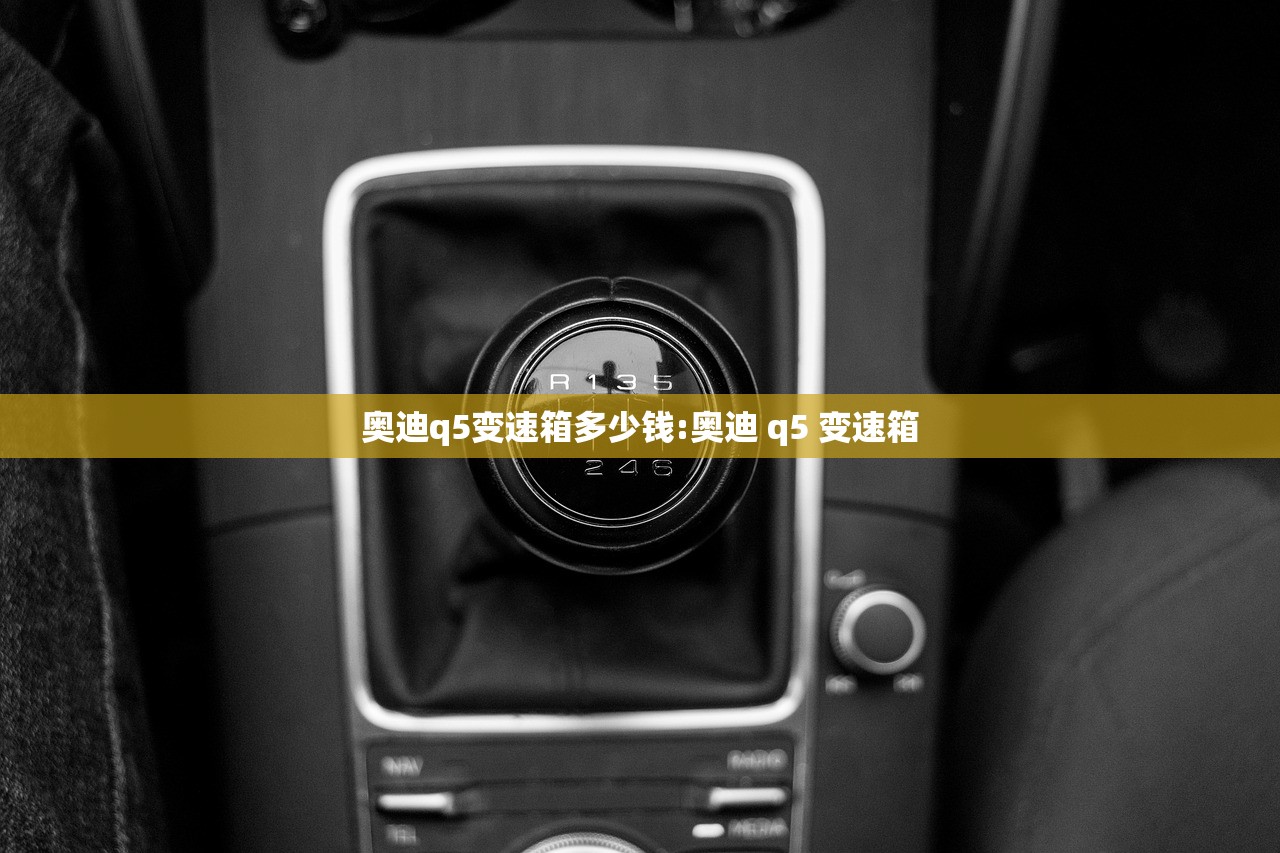 奥迪q5变速箱多少钱:奥迪 q5 变速箱