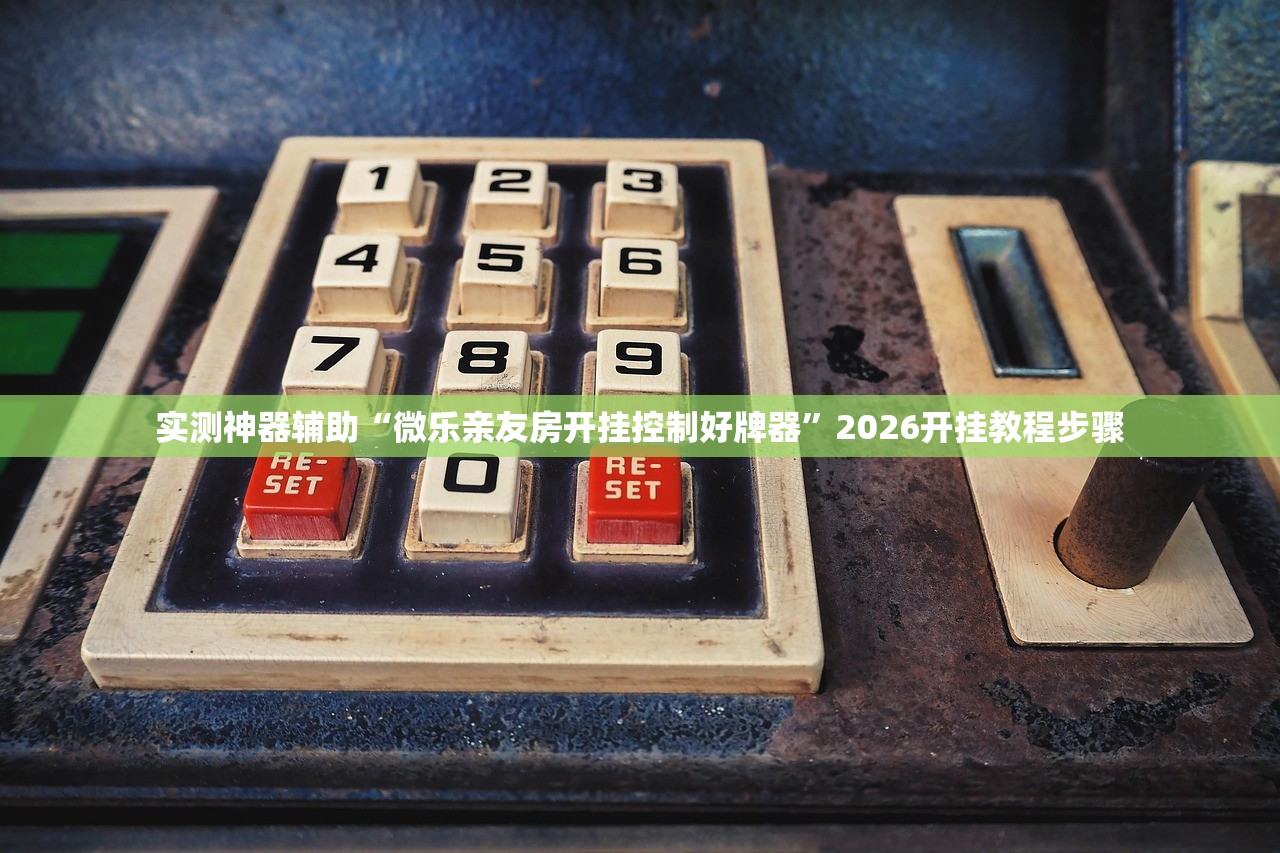 实测神器辅助“微乐亲友房开挂控制好牌器	”2026开挂教程步骤