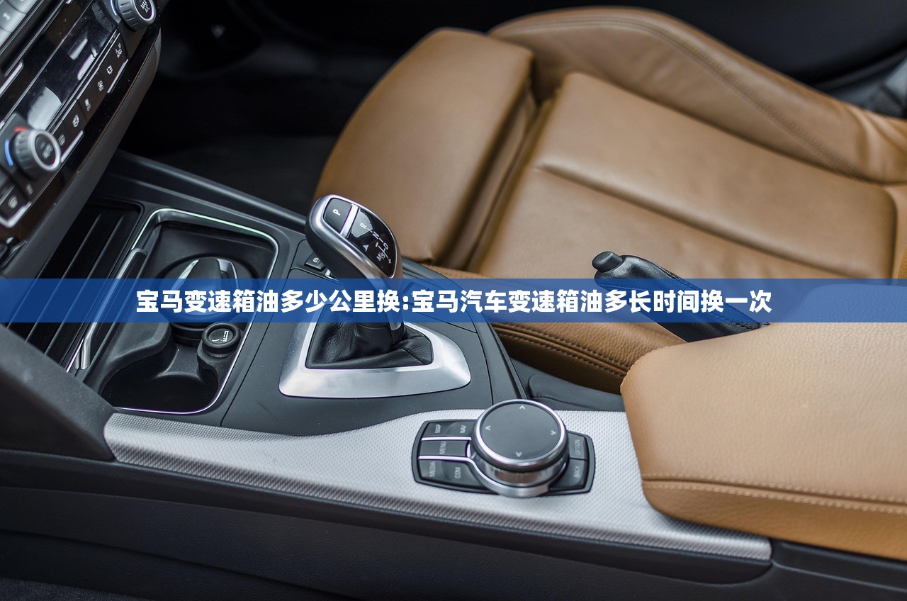 宝马变速箱油多少公里换:宝马汽车变速箱油多长时间换一次