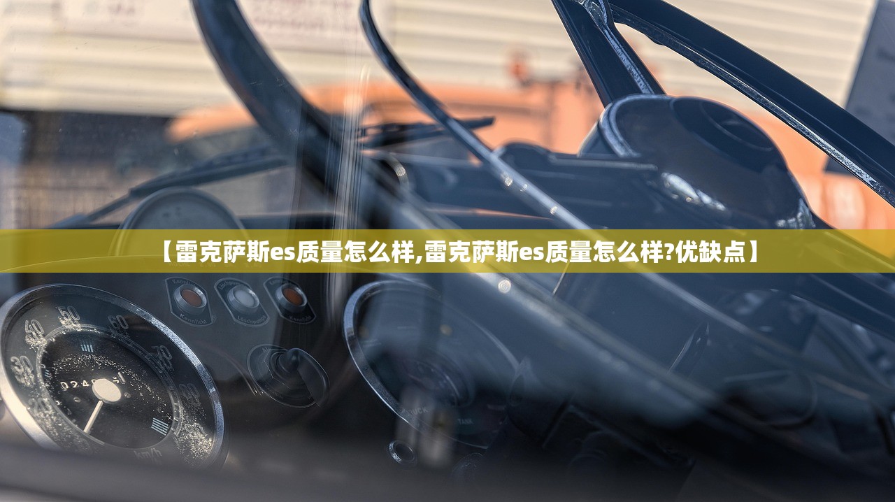 【雷克萨斯es质量怎么样,雷克萨斯es质量怎么样?优缺点】