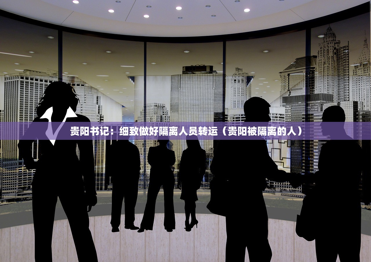 贵阳书记：细致做好隔离人员转运（贵阳被隔离的人）