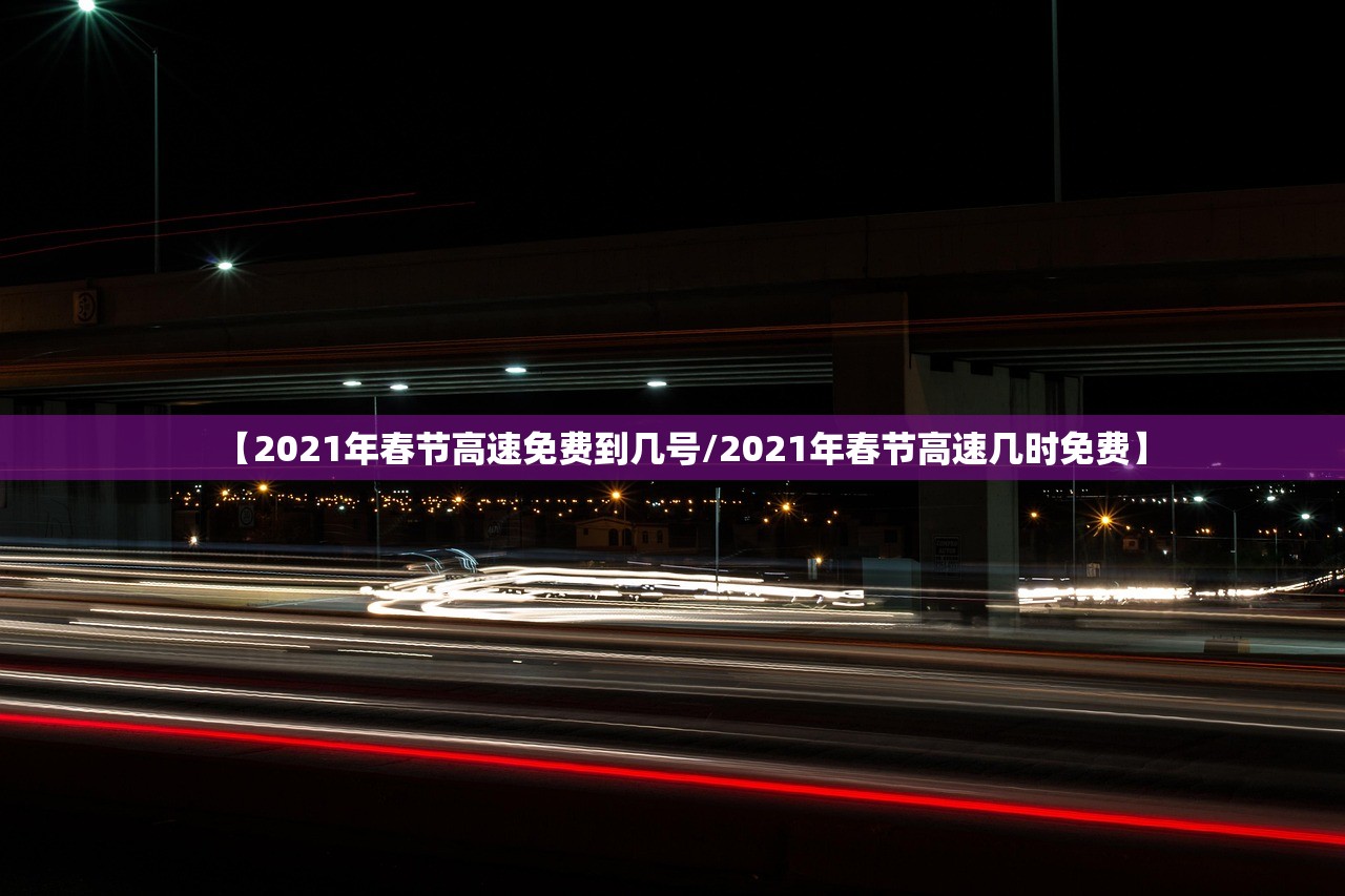 【2021年春节高速免费到几号/2021年春节高速几时免费】