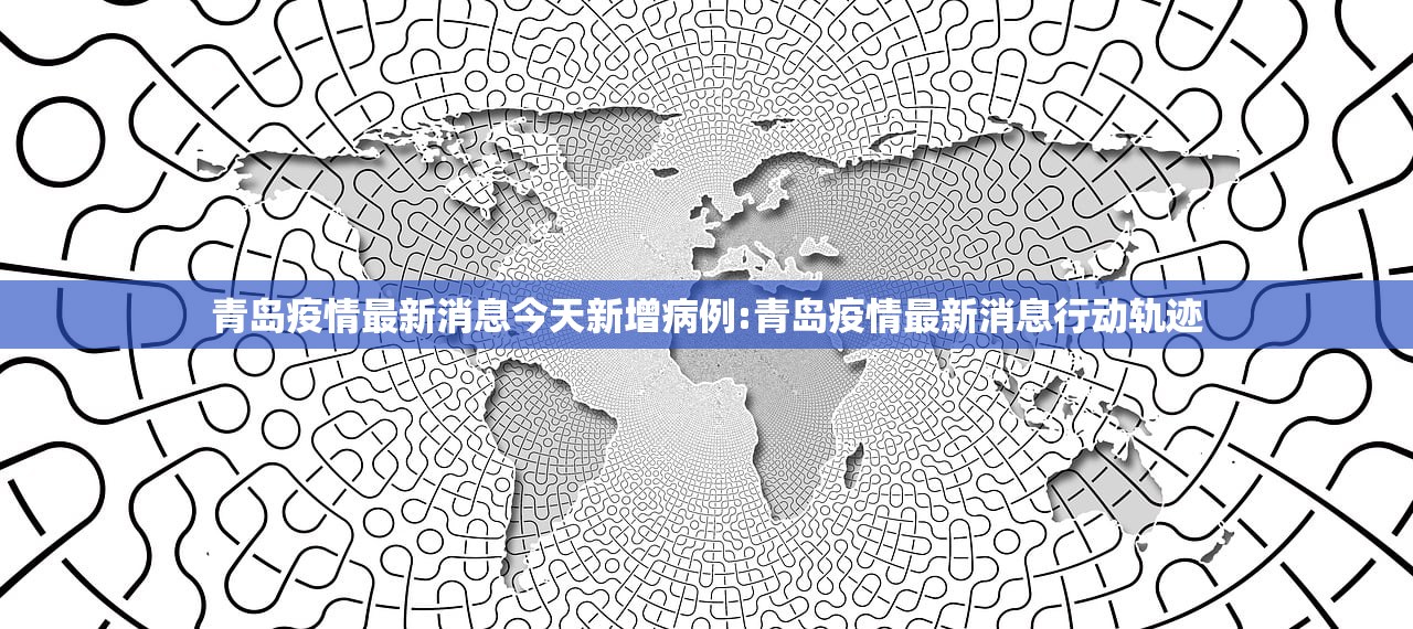 青岛疫情最新消息今天新增病例:青岛疫情最新消息行动轨迹
