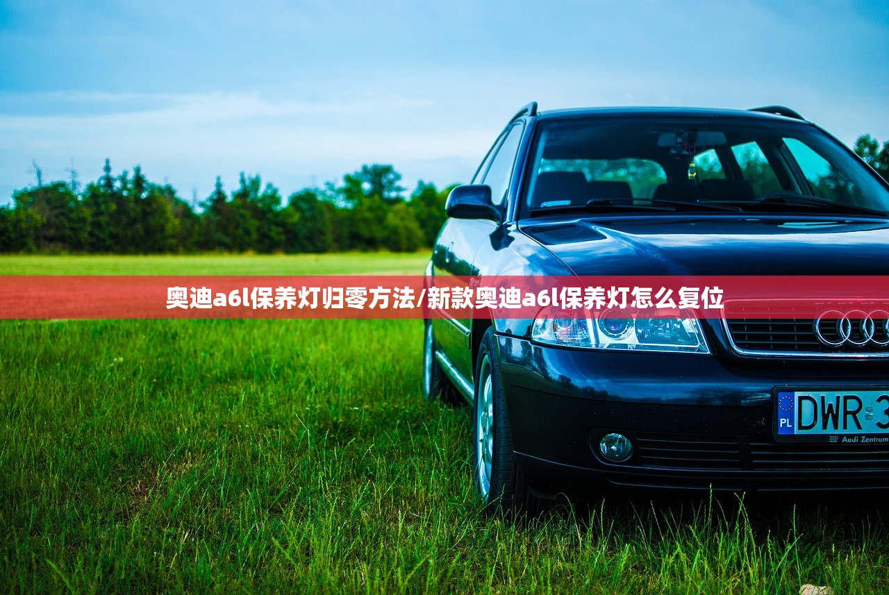 奥迪a6l保养灯归零方法/新款奥迪a6l保养灯怎么复位