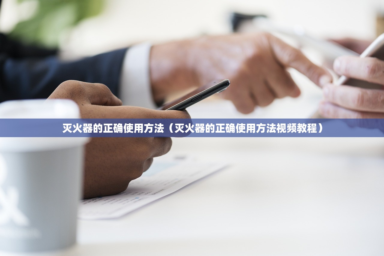 灭火器的正确使用方法（灭火器的正确使用方法视频教程）