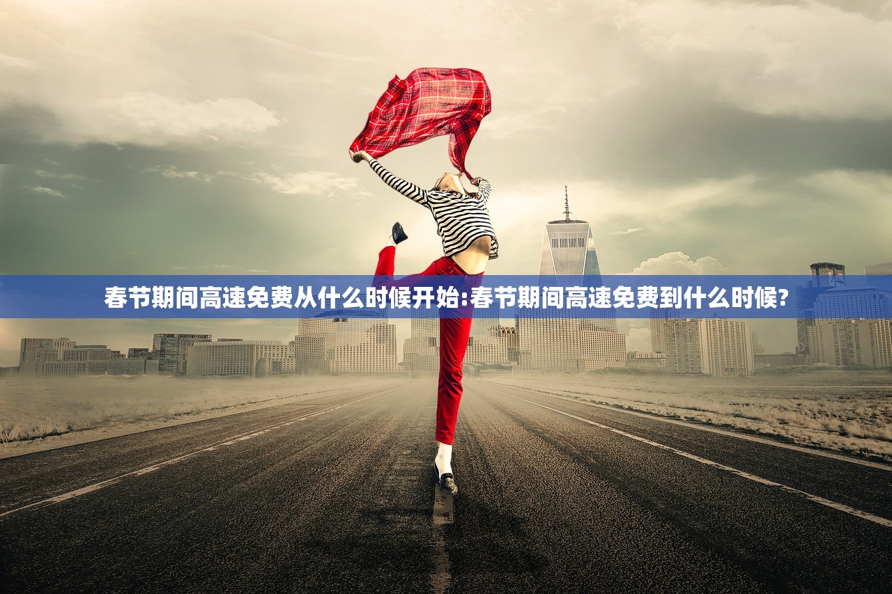 春节期间高速免费从什么时候开始:春节期间高速免费到什么时候?