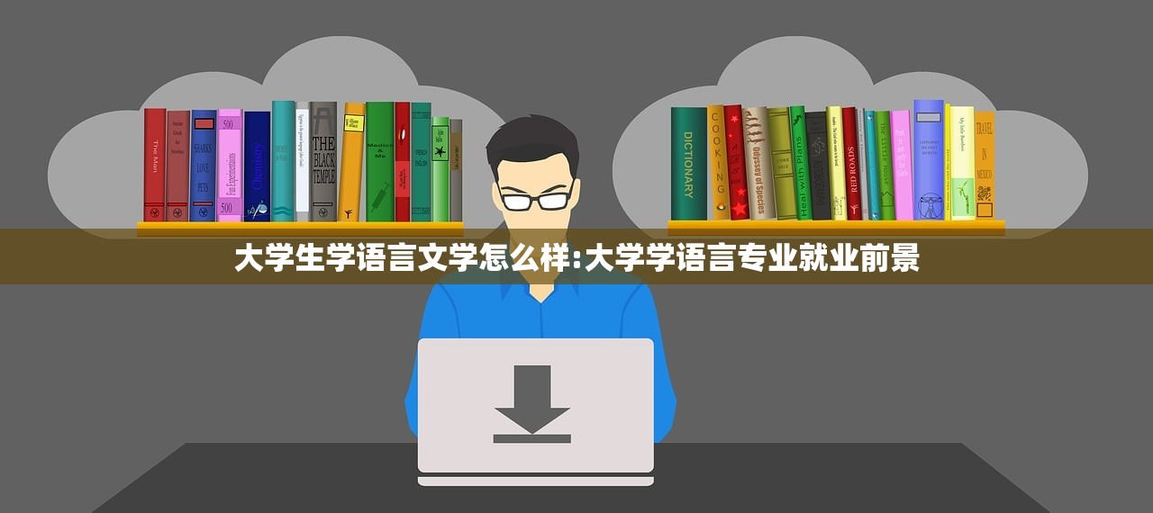 大学生学语言文学怎么样:大学学语言专业就业前景
