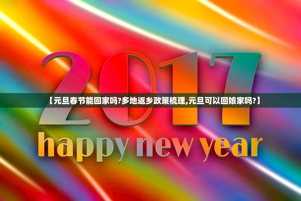 【元旦春节能回家吗?多地返乡政策梳理,元旦可以回娘家吗?】