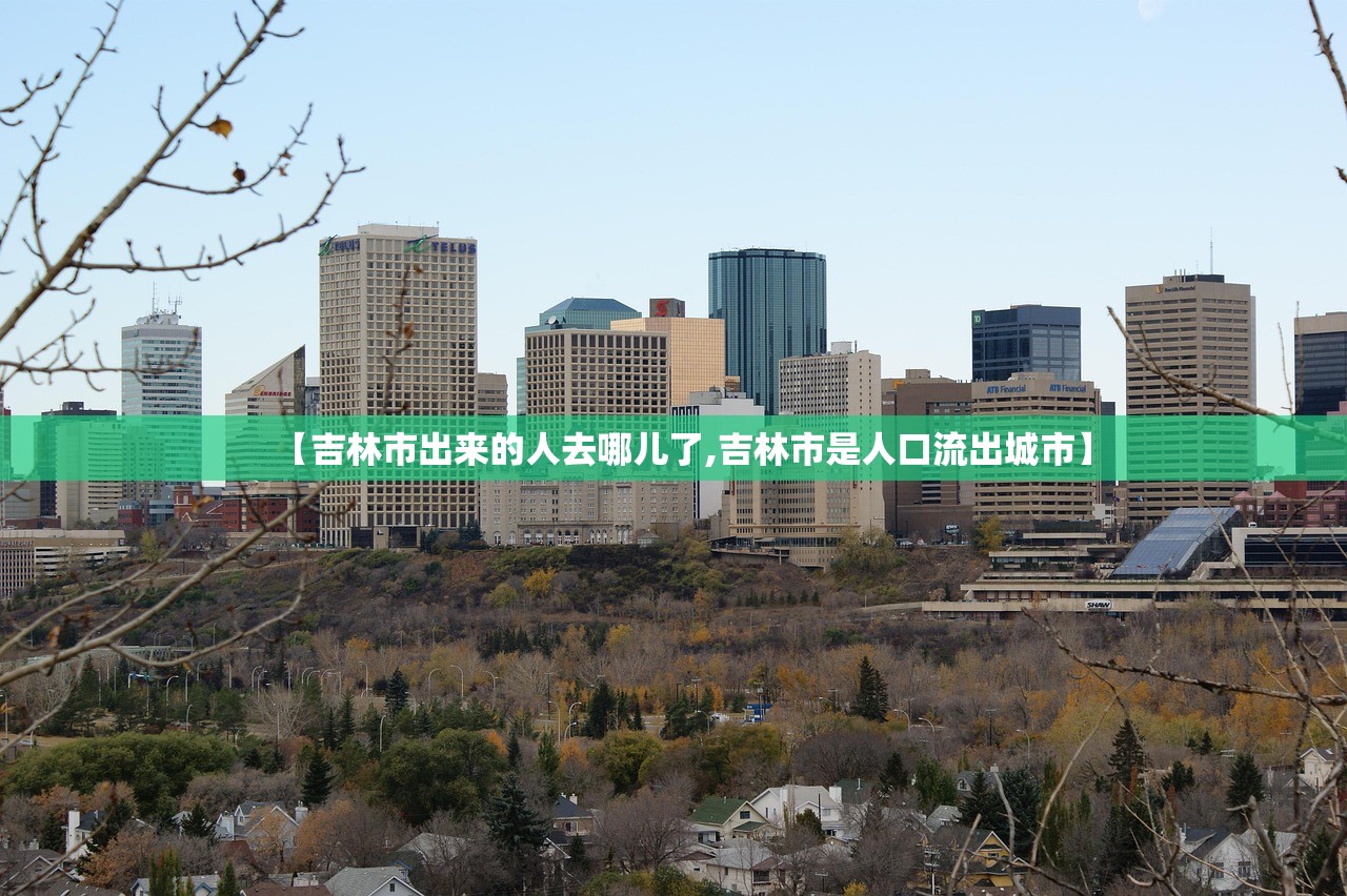 【吉林市出来的人去哪儿了,吉林市是人口流出城市】
