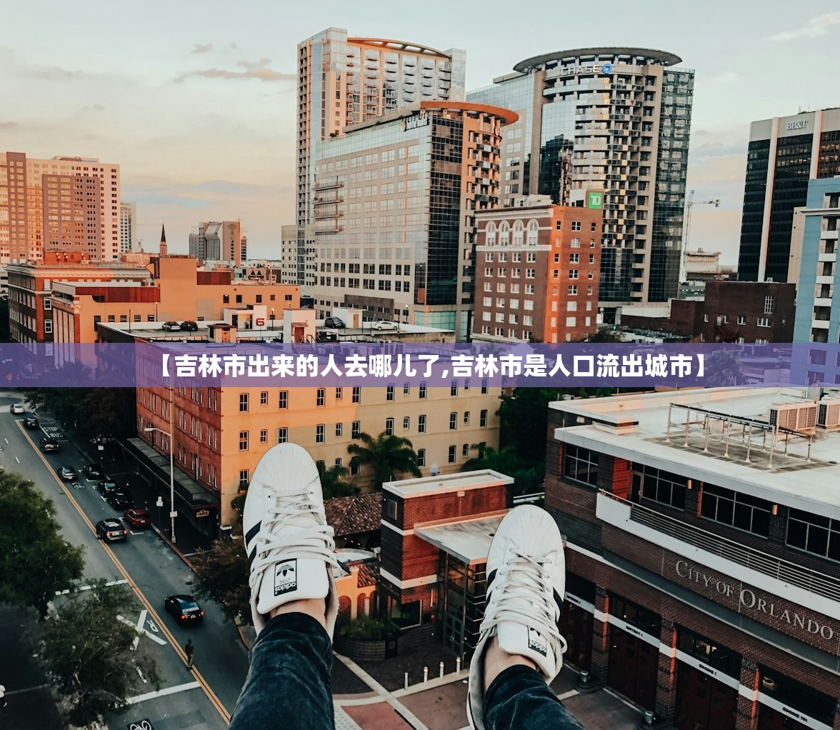 【吉林市出来的人去哪儿了,吉林市是人口流出城市】