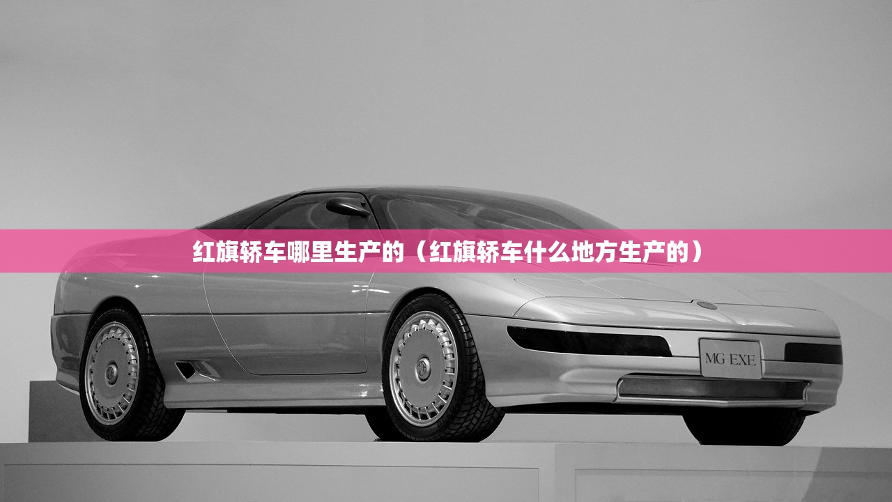 红旗轿车哪里生产的(红旗轿车什么地方生产的) 红旗轿车哪里生产的(红旗轿车什么地方生产的)