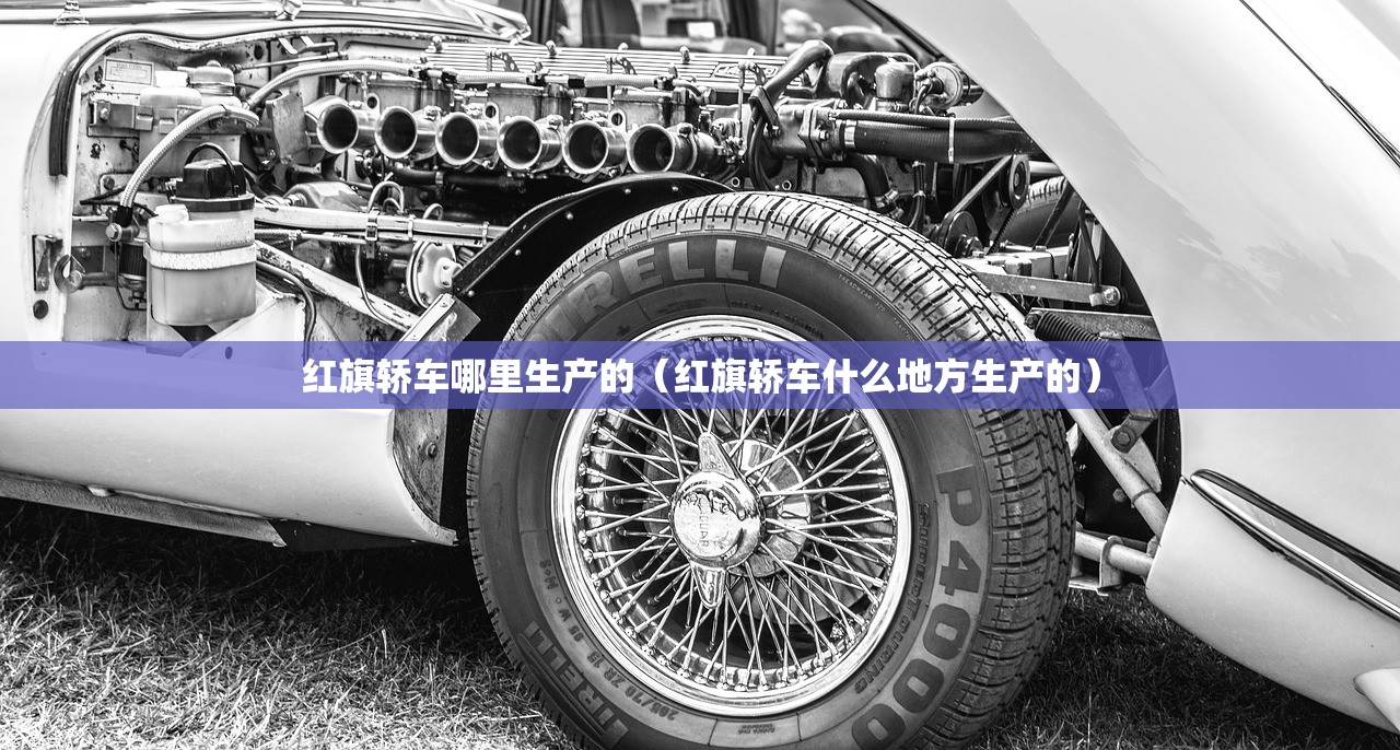 红旗轿车哪里生产的(红旗轿车什么地方生产的) 红旗轿车哪里生产的(红旗轿车什么地方生产的)