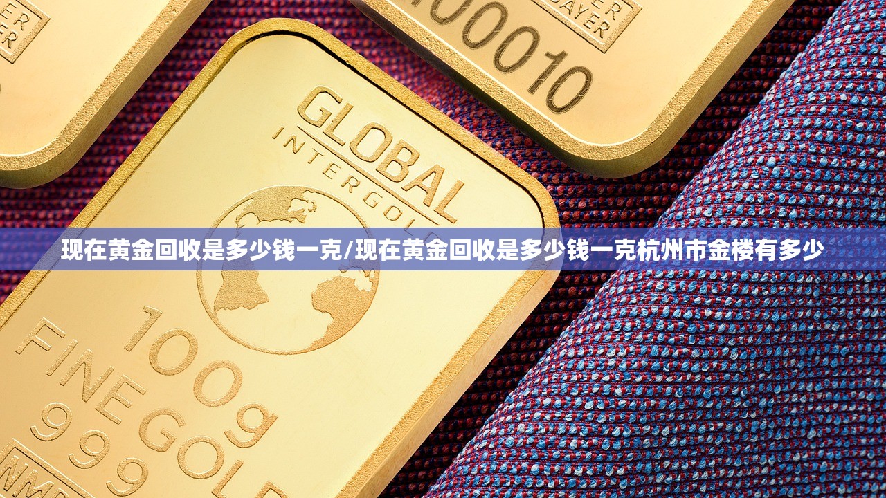 现在黄金回收是多少钱一克/现在黄金回收是多少钱一克杭州市金楼有多少