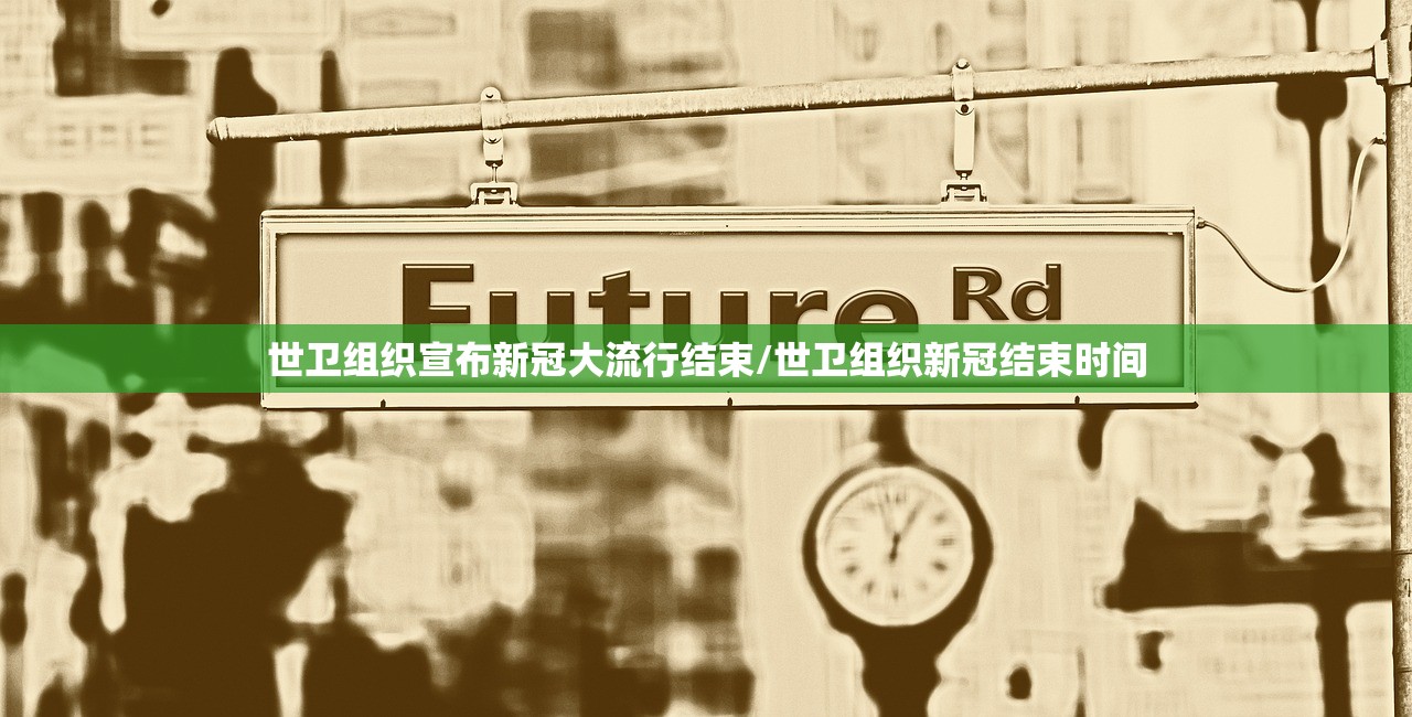 世卫组织宣布新冠大流行结束/世卫组织新冠结束时间