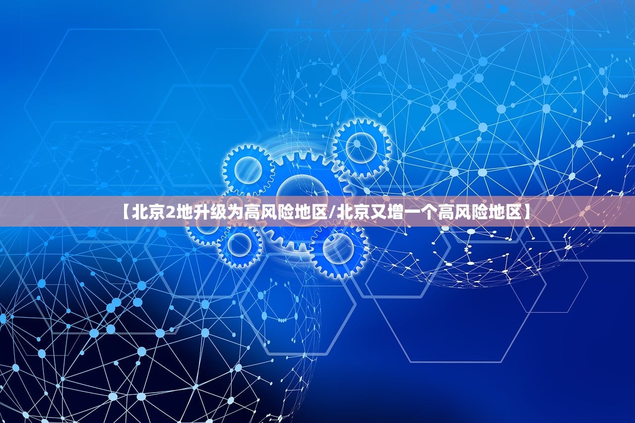 【北京2地升级为高风险地区/北京又增一个高风险地区】