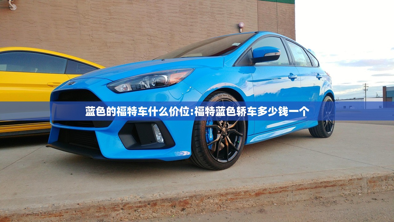 蓝色的福特车什么价位:福特蓝色轿车多少钱一个 蓝色的福特车什么价位:福特蓝色轿车多少钱一个