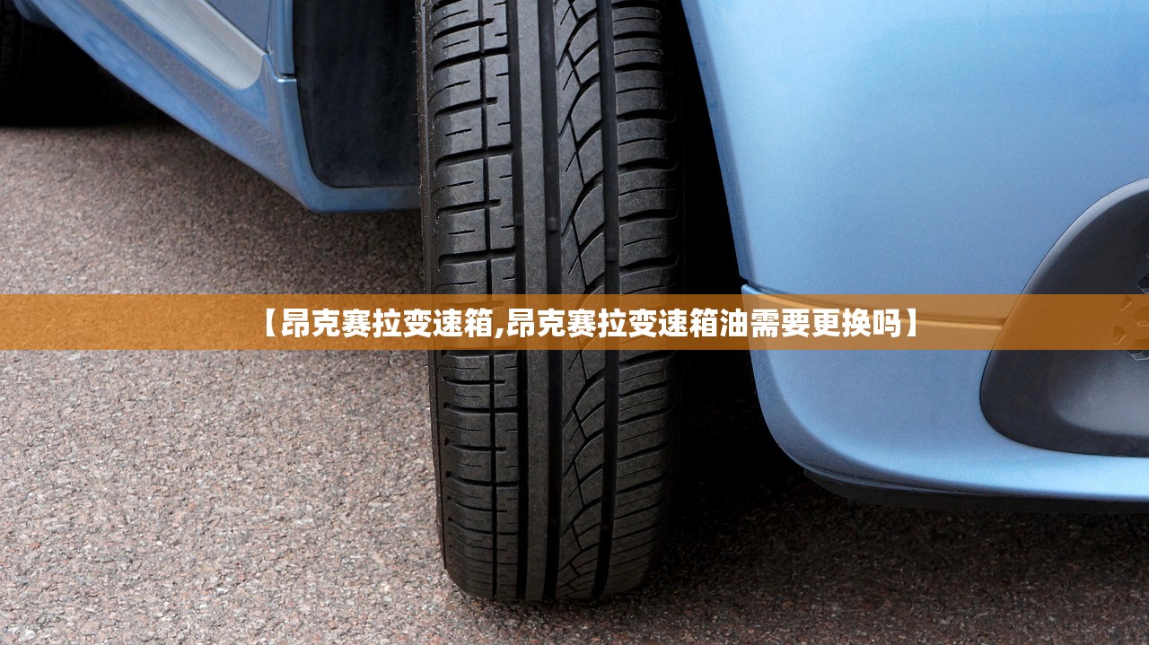 【昂克赛拉变速箱,昂克赛拉变速箱油需要更换吗】