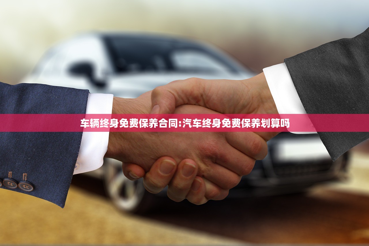 车辆终身免费保养合同:汽车终身免费保养划算吗