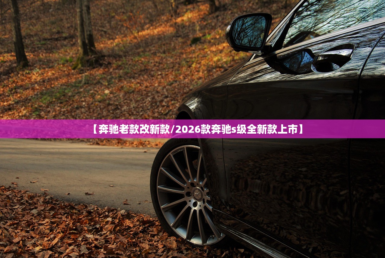 【奔驰老款改新款/2026款奔驰s级全新款上市】