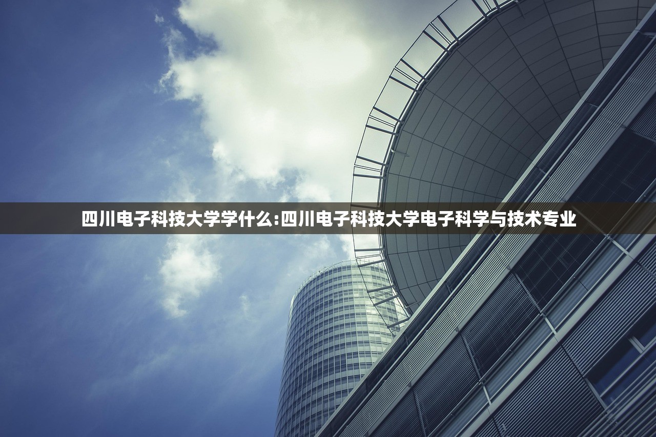 四川电子科技大学学什么:四川电子科技大学电子科学与技术专业