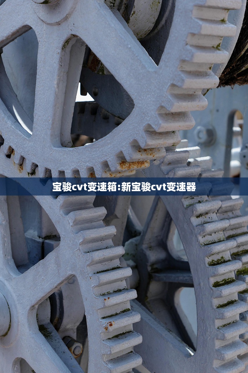 宝骏cvt变速箱:新宝骏cvt变速器
