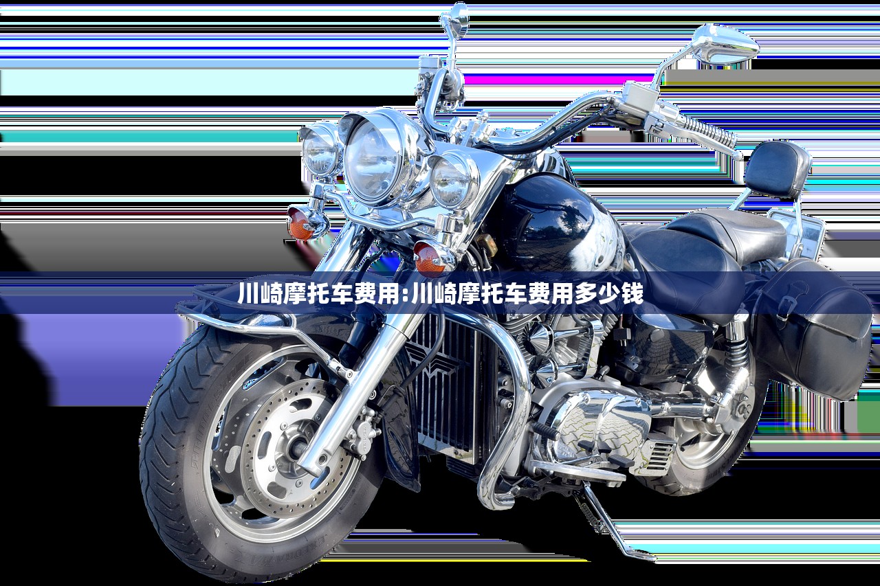 川崎摩托车费用:川崎摩托车费用多少钱