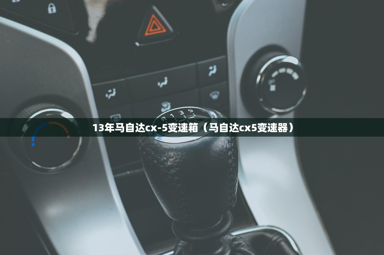 13年马自达cx-5变速箱（马自达cx5变速器）