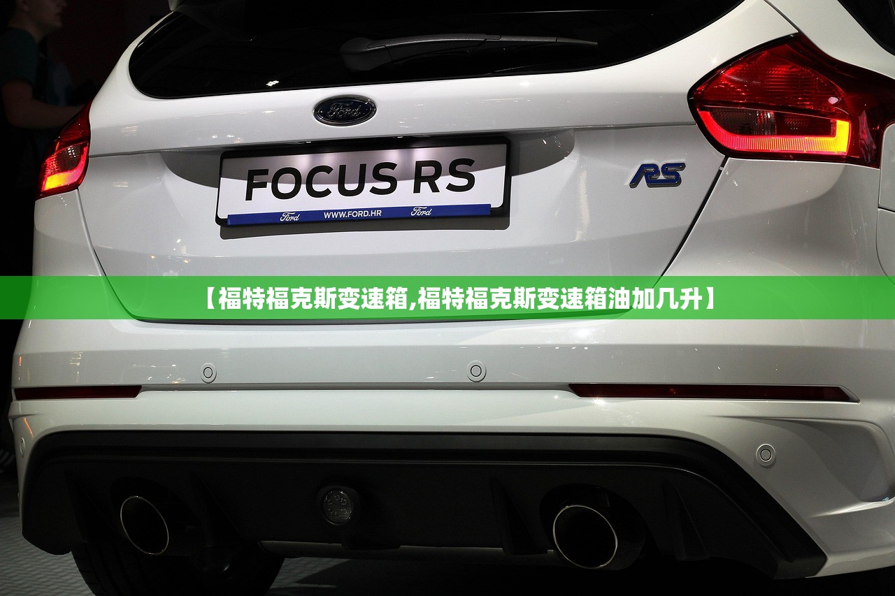 【福特福克斯变速箱,福特福克斯变速箱油加几升】