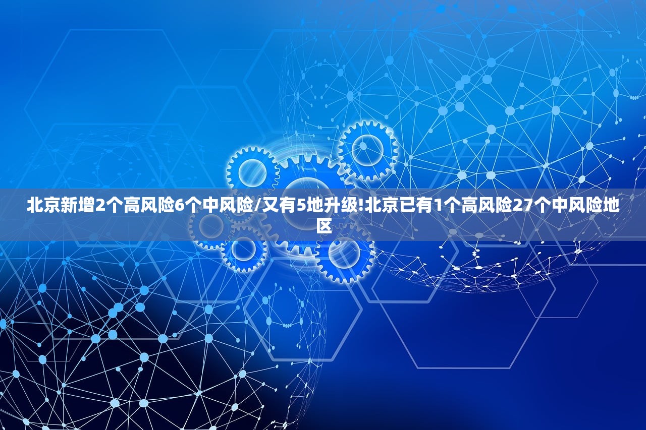 北京新增2个高风险6个中风险/又有5地升级!北京已有1个高风险27个中风险地区