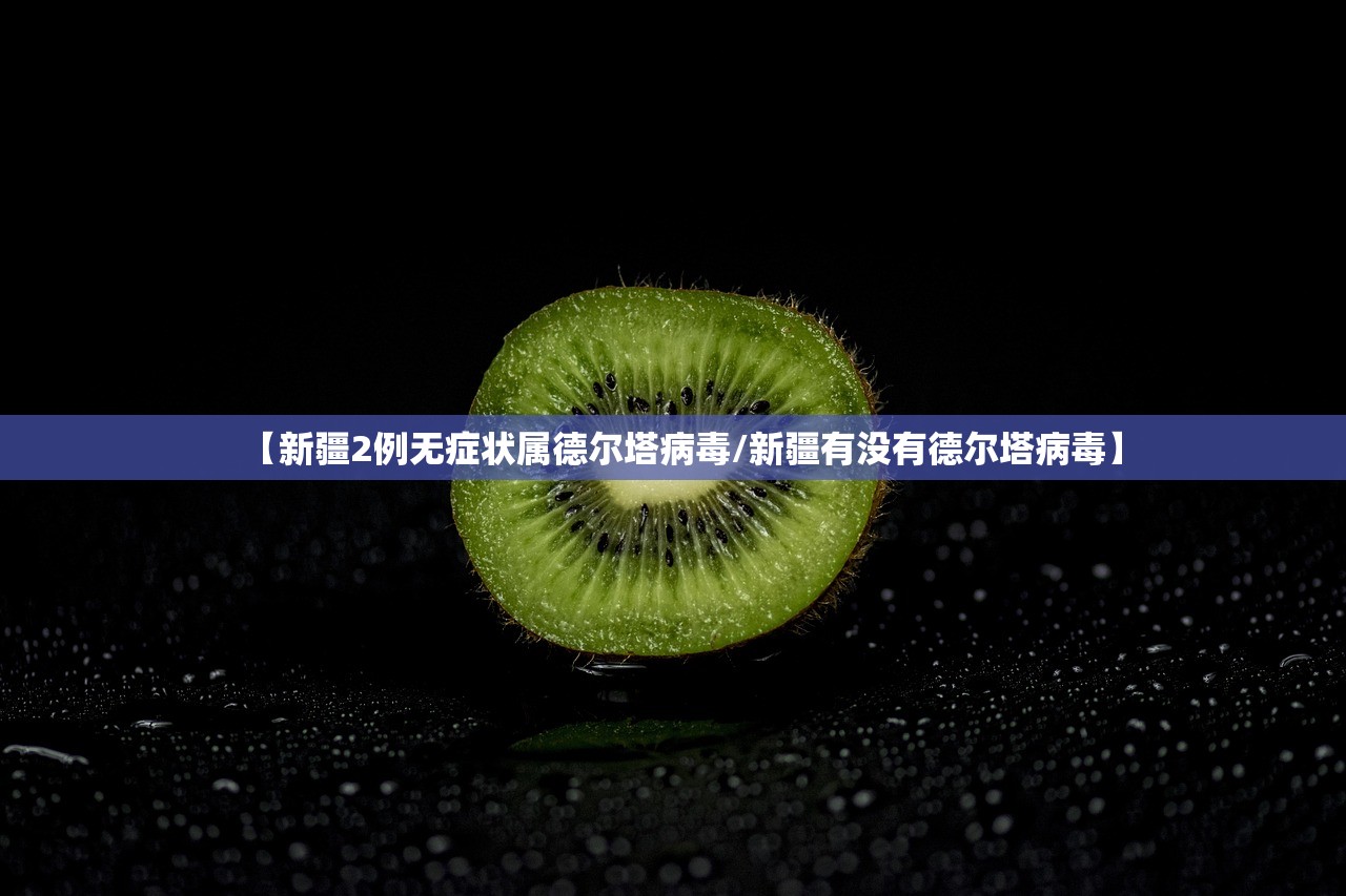 【新疆2例无症状属德尔塔病毒/新疆有没有德尔塔病毒】