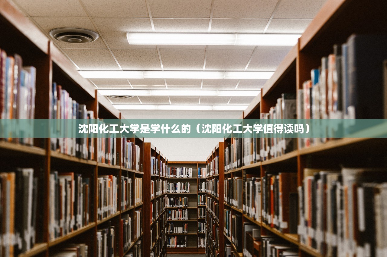 沈阳化工大学是学什么的（沈阳化工大学值得读吗）