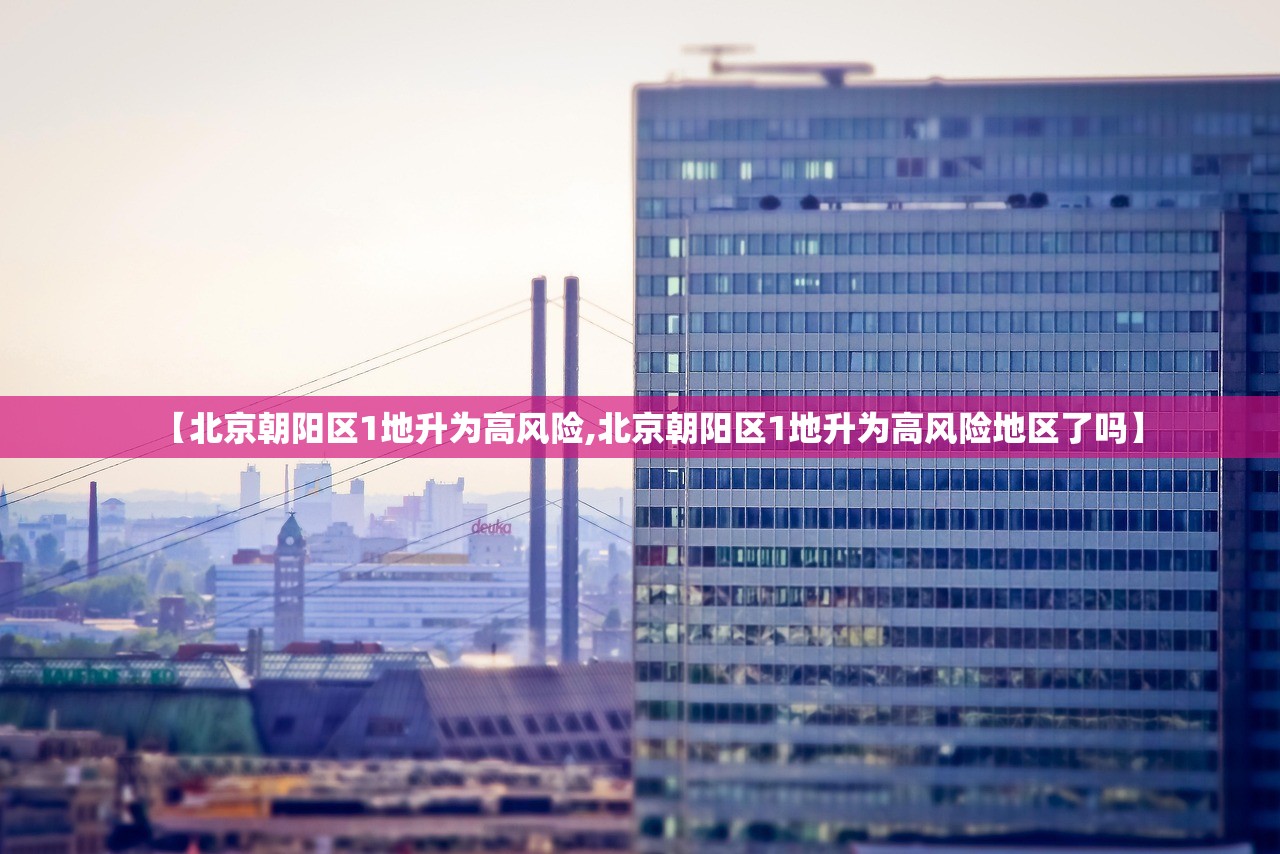 【北京朝阳区1地升为高风险,北京朝阳区1地升为高风险地区了吗】