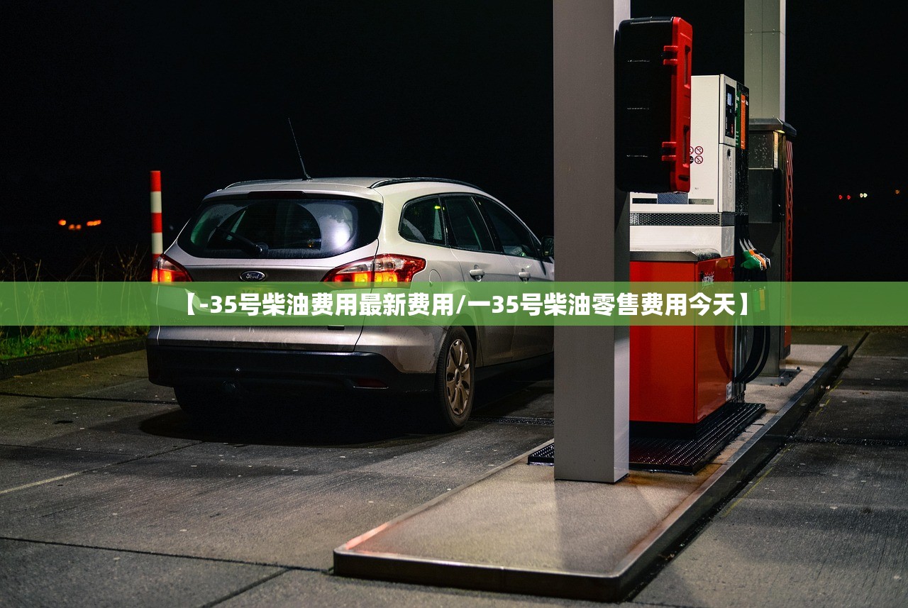 【-35号柴油费用最新费用/一35号柴油零售费用今天】