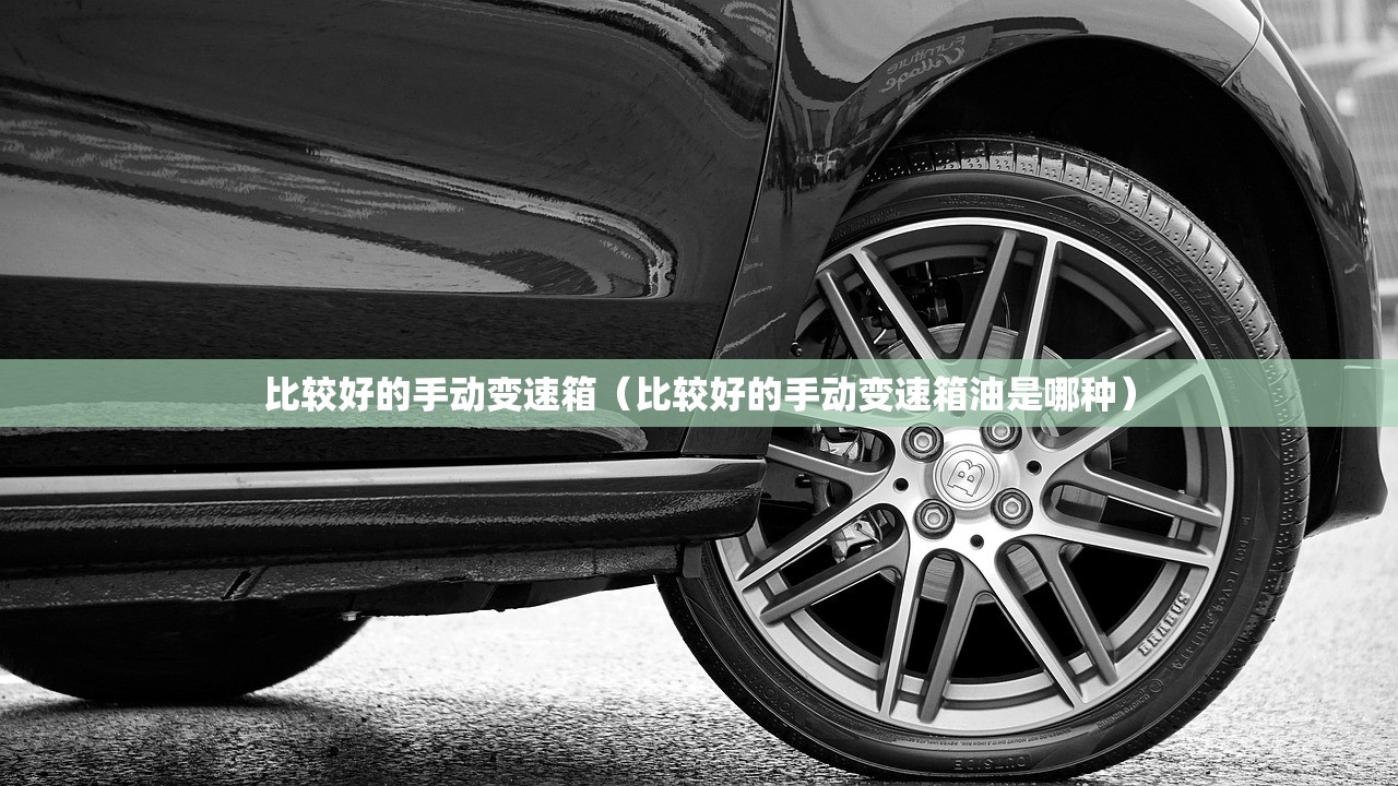 比较好的手动变速箱（比较好的手动变速箱油是哪种）