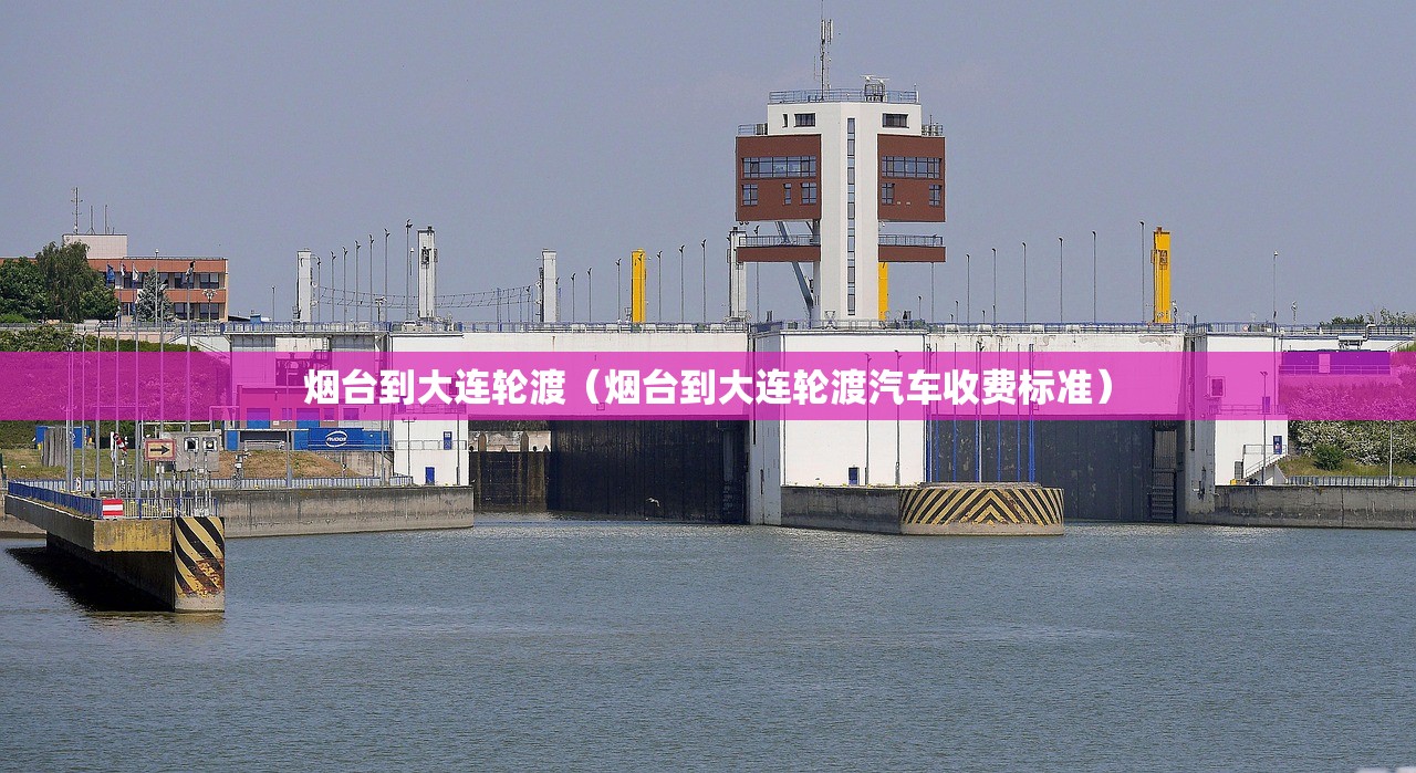 烟台到大连轮渡(烟台到大连轮渡汽车收费标准) 烟台到大连轮渡(烟台到大连轮渡汽车收费标准)