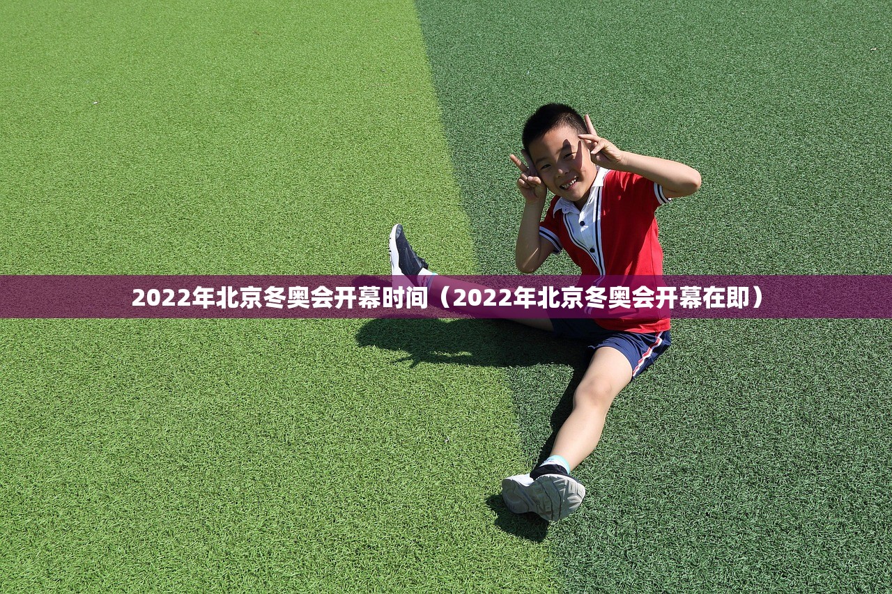 2022年北京冬奥会开幕时间（2022年北京冬奥会开幕在即）
