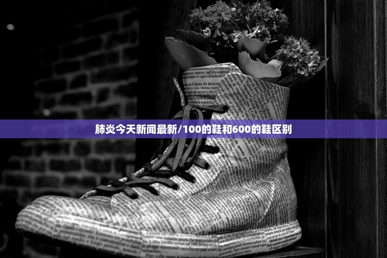 肺炎今天新闻最新/100的鞋和600的鞋区别
