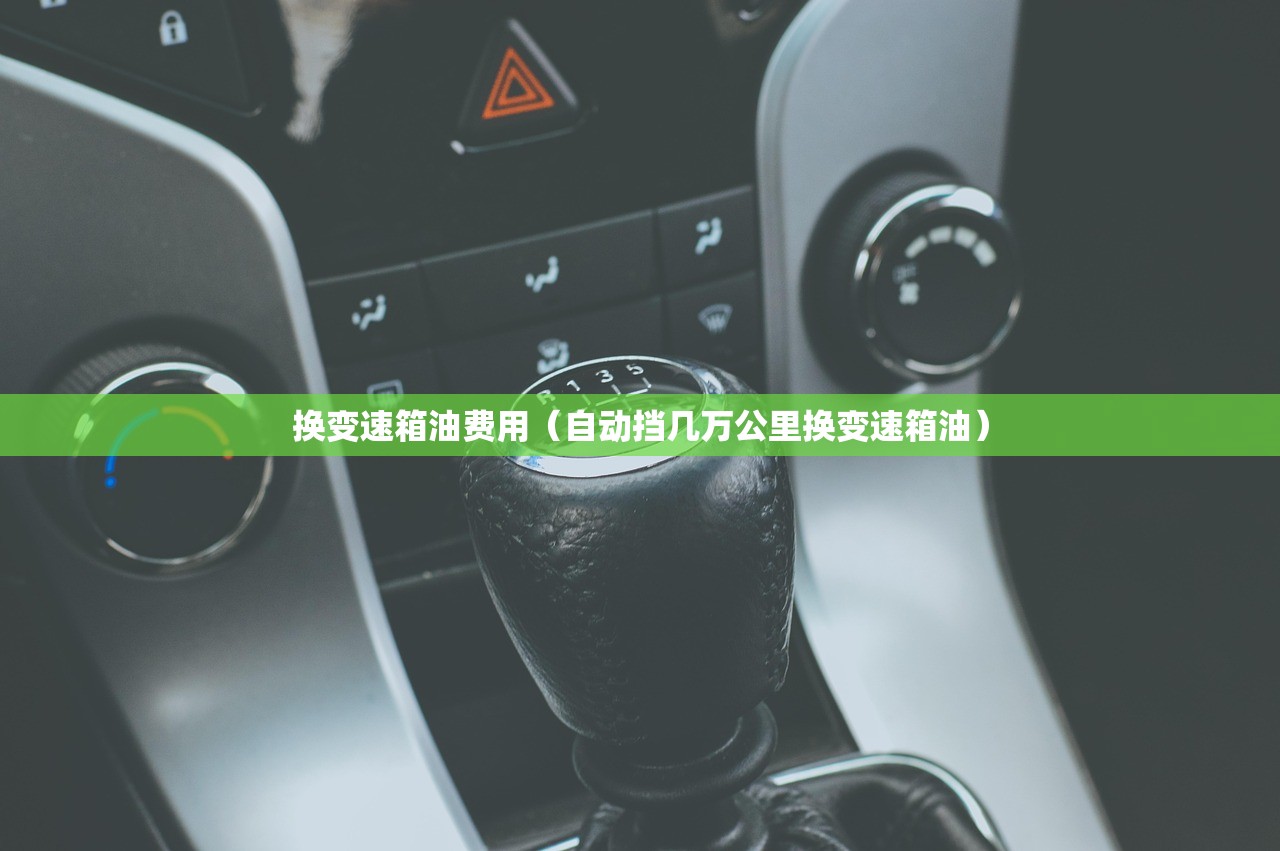 换变速箱油费用（自动挡几万公里换变速箱油）