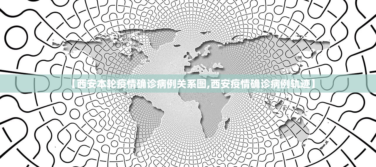 【西安本轮疫情确诊病例关系图,西安疫情确诊病例轨迹】 【西安本轮疫情确诊病例关系图,西安疫情确诊病例轨迹】