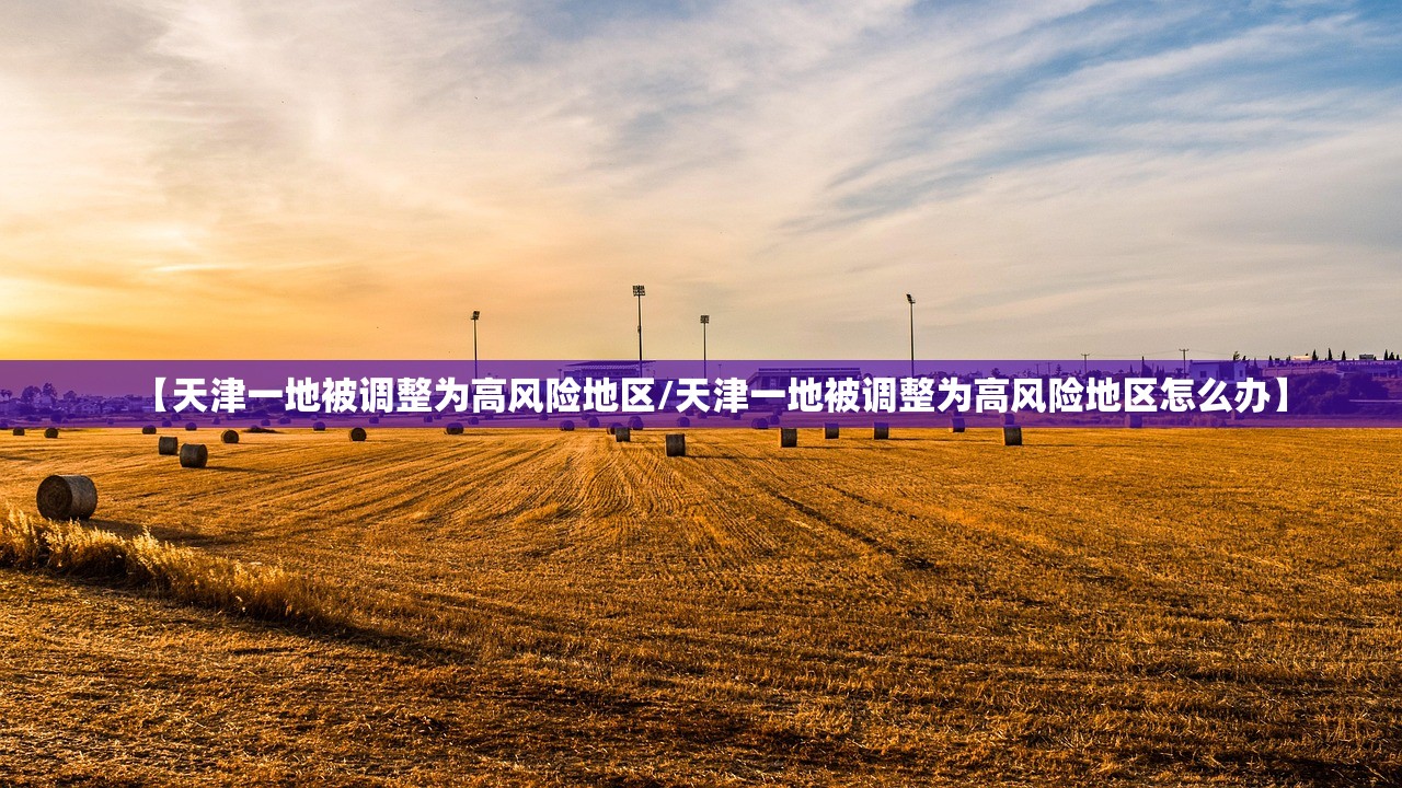 【天津一地被调整为高风险地区/天津一地被调整为高风险地区怎么办】 【天津一地被调整为高风险地区/天津一地被调整为高风险地区怎么办】