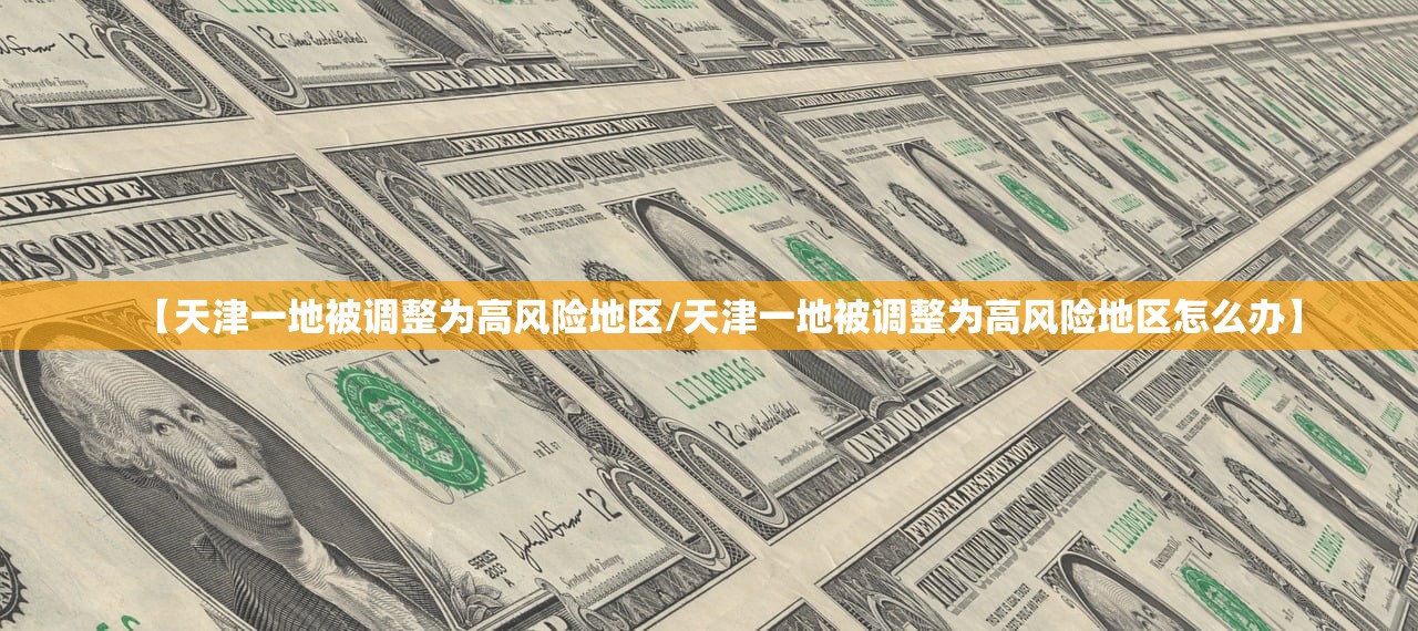 【天津一地被调整为高风险地区/天津一地被调整为高风险地区怎么办】 【天津一地被调整为高风险地区/天津一地被调整为高风险地区怎么办】