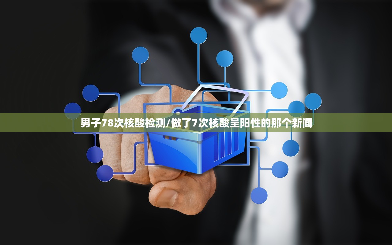 男子78次核酸检测/做了7次核酸呈阳性的那个新闻