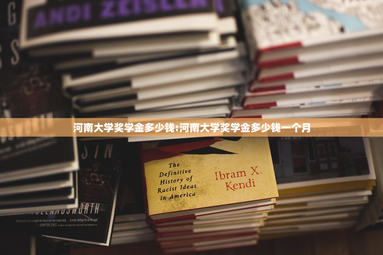 河南大学奖学金多少钱:河南大学奖学金多少钱一个月