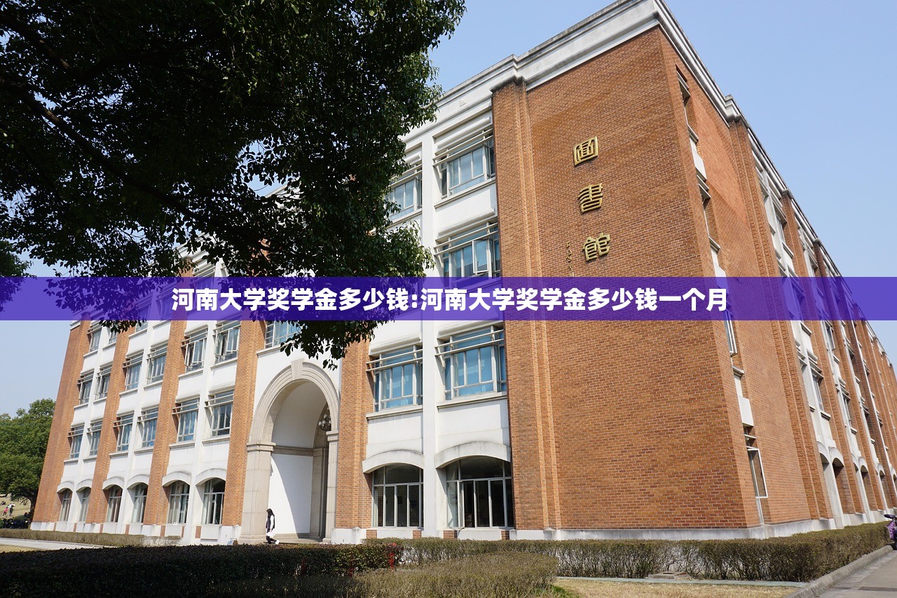 河南大学奖学金多少钱:河南大学奖学金多少钱一个月