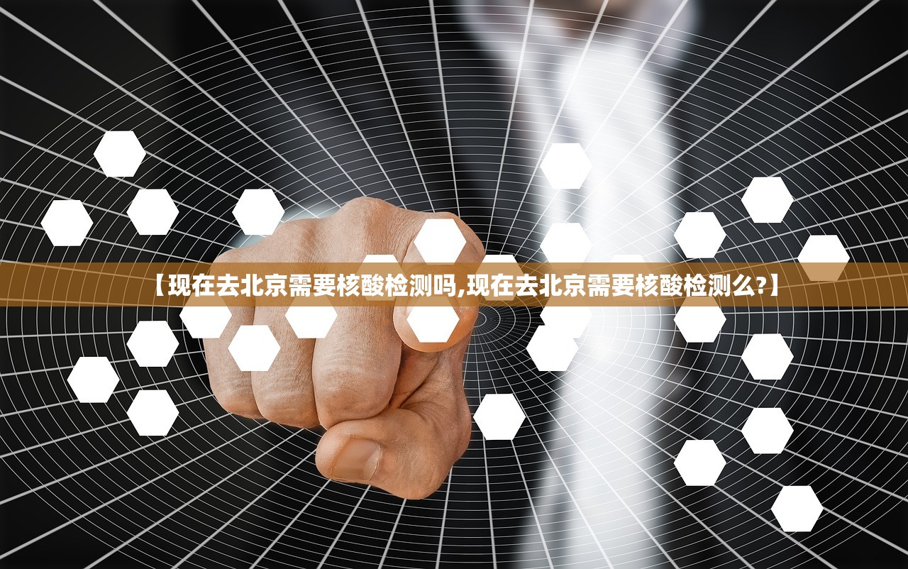 【现在去北京需要核酸检测吗,现在去北京需要核酸检测么?】